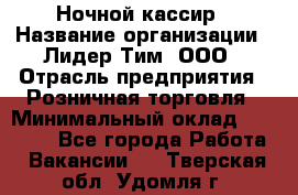 Ночной кассир › Название организации ­ Лидер Тим, ООО › Отрасль предприятия ­ Розничная торговля › Минимальный оклад ­ 25 000 - Все города Работа » Вакансии   . Тверская обл.,Удомля г.